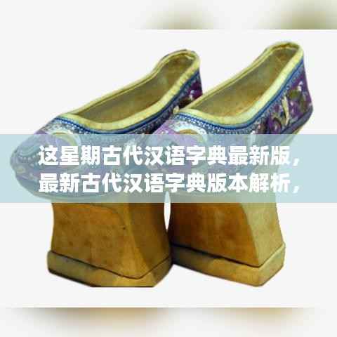 最新古代汉语字典版本解析,探寻千年文明的智慧结晶,领略本周更新亮点