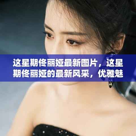 佟丽娅最新优雅魅力图片集，展现本周风采