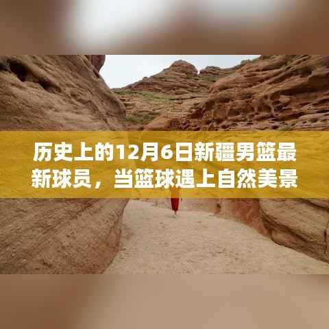 历史上的12月6日新疆男篮最新球员,当篮球遇上自然美景,新疆男篮巨星们的旅行日记