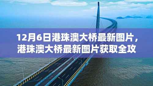 12月6日港珠澳大桥最新图片,港珠澳大桥最新图片获取全攻略,12月6日专属步骤指南