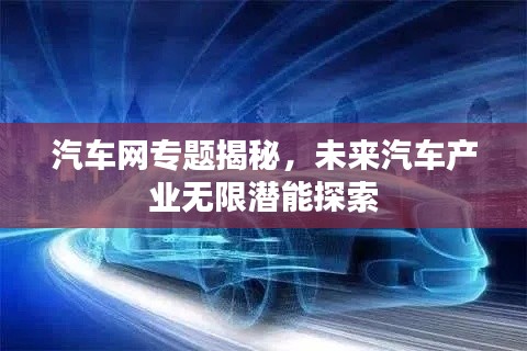 汽车网专题揭秘,未来汽车产业无限潜能探索