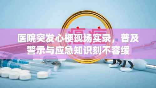 医院突发心梗现场实录,普及警示与应急知识刻不容缓
