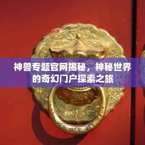 神兽专题官网揭秘,神秘世界的奇幻门户探索之旅