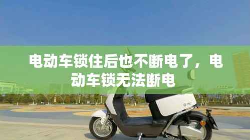 电动车锁住后也不断电了,电动车锁无法断电