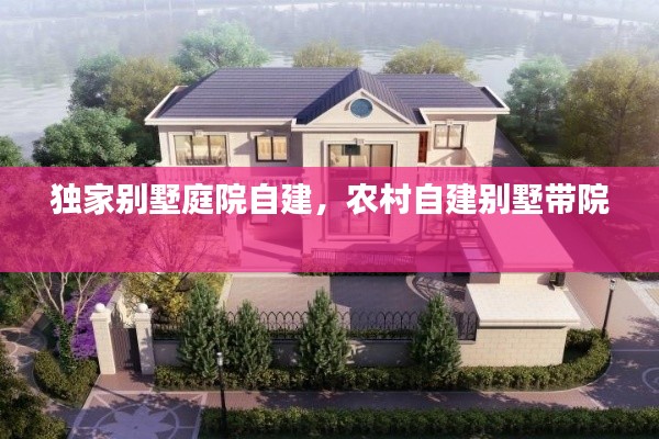 独家别墅庭院自建,农村自建别墅带院