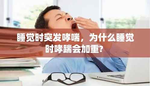 睡觉时突发哮喘,为什么睡觉时哮踹会加重?