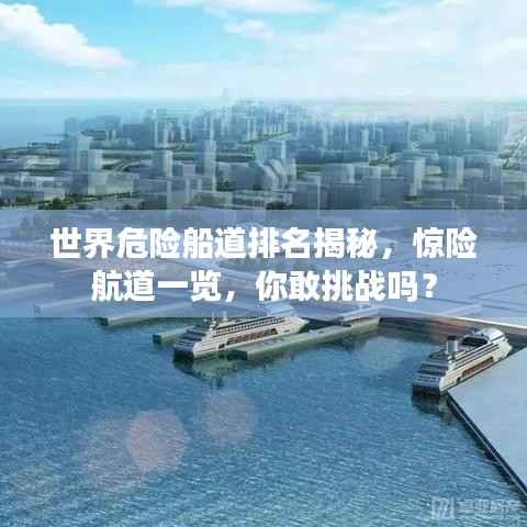 世界危险船道排名揭秘,惊险航道一览,你敢挑战吗?