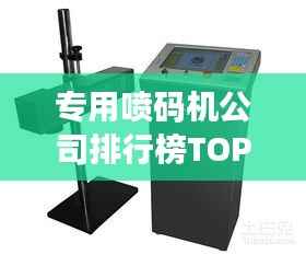 专用喷码机公司排行榜TOP几家,行业影响力深度解析!