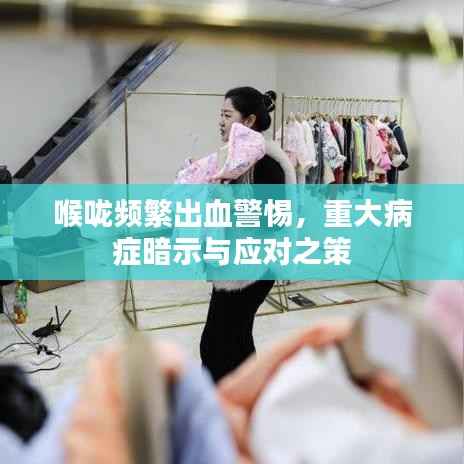 喉咙频繁出血警惕,重大病症暗示与应对之策