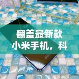 翻盖最新款小米手机,科技与时尚完美融合,引领潮流新风尚!