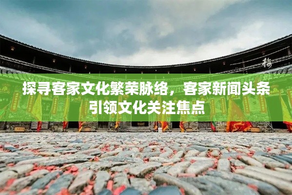 探寻客家文化繁荣脉络,客家新闻头条引领文化关注焦点