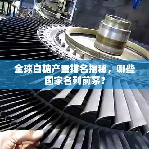 全球白糖产量排名揭秘,哪些国家名列前茅?