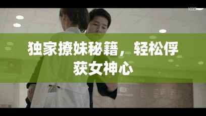 独家撩妹秘籍,轻松俘获女神心