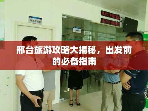 邢台旅游攻略大揭秘,出发前的必备指南