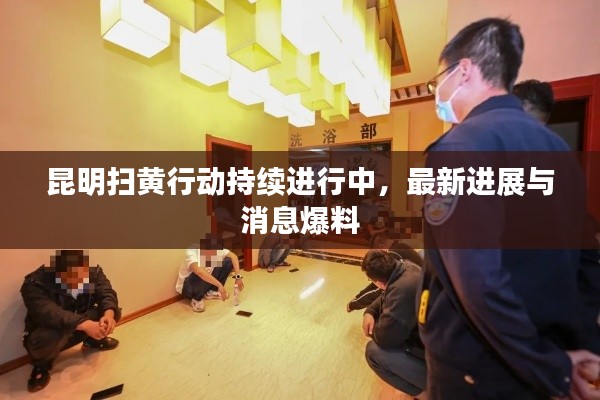 昆明扫黄行动持续进行中,最新进展与消息爆料