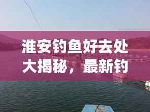 淮安钓鱼好去处大揭秘,最新钓鱼地点攻略指南!