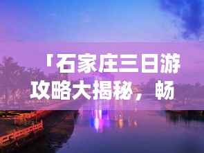 「石家庄三日游攻略大揭秘,畅游城市魅力之旅!」