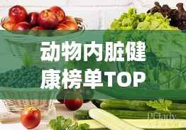 动物内脏健康榜单TOP10,合理摄取内脏营养,健康享受美味佳肴