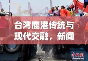 台湾鹿港传统与现代交融,新闻头条瞩目之地