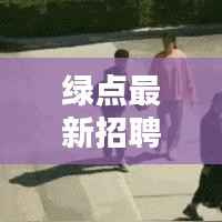 绿点最新招聘动态，今日职位信息更新速递