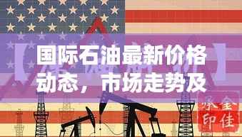 国际石油最新价格动态，市场走势及影响因素深度解析
