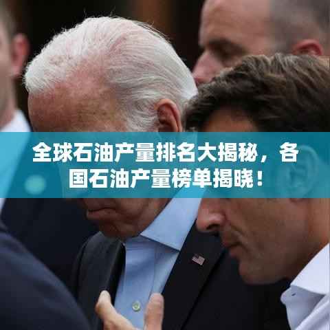 全球石油产量排名大揭秘,各国石油产量榜单揭晓!