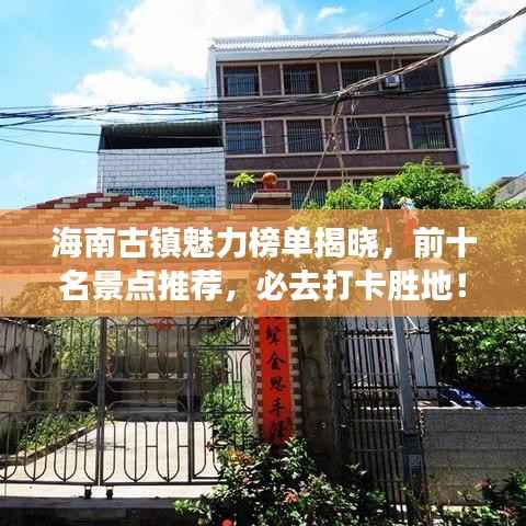 海南古镇魅力榜单揭晓，前十名景点推荐，必去打卡胜地！
