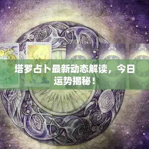 塔罗占卜最新动态解读,今日运势揭秘!