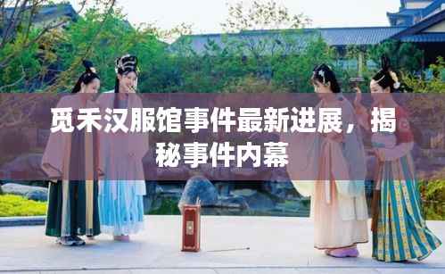 觅禾汉服馆事件最新进展,揭秘事件内幕