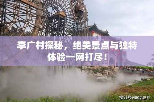 李广村探秘,绝美景点与独特体验一网打尽!