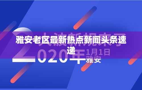 雅安老区最新热点新闻头条速递