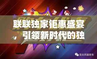 联联独家钜惠盛宴,引领新时代的独家优惠,不容错过!