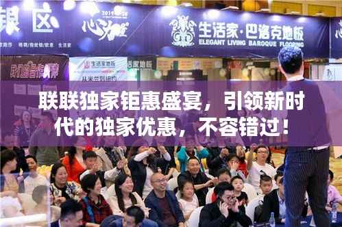 联联独家钜惠盛宴,引领新时代的独家优惠,不容错过!
