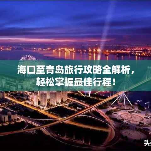 海口至青岛旅行攻略全解析，轻松掌握最佳行程！