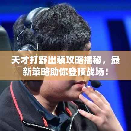天才打野出装攻略揭秘，最新策略助你登顶战场！
