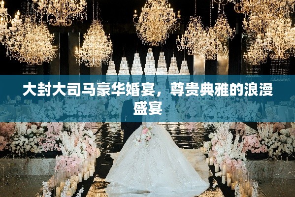 大封大司马豪华婚宴，尊贵典雅的浪漫盛宴